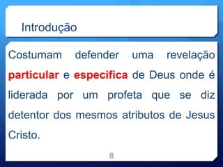 Introdução
Costumam defender uma revelação
particular e especifica de Deus onde é
liderada por um profeta que se diz
detentor dos mesmos atributos de Jesus
Cristo.
8
 