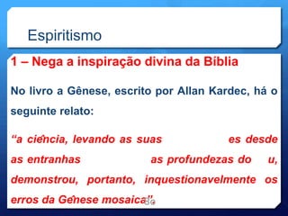 Espiritismo
1 – Nega a inspiração divina da Bíblia
No livro a Gênese, escrito por Allan Kardec, há o
seguinte relato:
“a ciência, levando as suas es desde
as entranhas as profundezas do u,
demonstrou, portanto, inquestionavelmente os
erros da Gênese mosaica”.
80
 