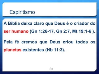 Espiritismo
A Bíblia deixa claro que Deus é o criador do
ser humano (Gn 1:26-17, Gn 2:7, Mt 19:1-6 ).
Pela fé cremos que Deus criou todos os
planetas existentes (Hb 11:3).
82
 
