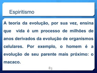 Espiritismo
A teoria da evolução, por sua vez, ensina
que vida é um processo de milhões de
anos derivados da evolução de organismos
celulares. Por exemplo, o homem é a
evolução de seu parente mais próximo: o
macaco.
83
 