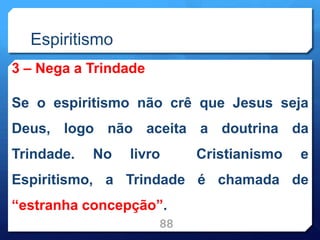 Espiritismo
3 – Nega a Trindade
Se o espiritismo não crê que Jesus seja
Deus, logo não aceita a doutrina da
Trindade. No livro Cristianismo e
Espiritismo, a Trindade é chamada de
“estranha concepção”.
88
 