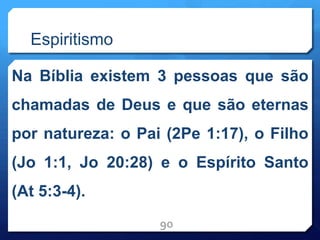 Espiritismo
Na Bíblia existem 3 pessoas que são
chamadas de Deus e que são eternas
por natureza: o Pai (2Pe 1:17), o Filho
(Jo 1:1, Jo 20:28) e o Espírito Santo
(At 5:3-4).
90
 