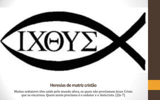 Heresias de matriz cristão
Muitos sedutores têm saído pelo mundo afora, os quais não proclamam Jesus Cristo
    que se encarnou. Quem assim proclama é o sedutor e o Anticristo. (2Jo 7)
 