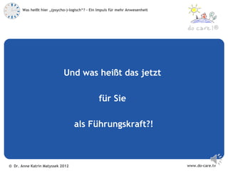 Was heißt hier „(psycho-)-logisch“? – Ein Impuls für mehr Anwesenheit



                                                                                            ®




                             Und was heißt das jetzt

                                                 für Sie

                                   als Führungskraft?!



© Dr. Anne Katrin Matyssek 2012                                                www.do-care.tv
 