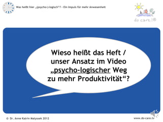 Was heißt hier „(psycho-)-logisch“? – Ein Impuls für mehr Anwesenheit



                                                                                            ®




                                Wieso heißt das Heft /
                                unser Ansatz im Video
                                „psycho-logischer Weg
                               zu mehr Produktivität“?




© Dr. Anne Katrin Matyssek 2012                                                www.do-care.tv
 