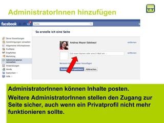AdministratorInnen hinzufügen AdministratorInnen können Inhalte posten.  Weitere AdministratorInnen stellen den Zugang zur Seite sicher, auch wenn ein Privatprofil nicht mehr funktionieren sollte.  