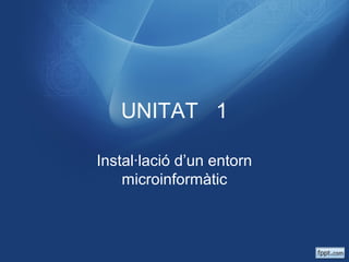 UNITAT 1
Instal·lació d’un entorn
microinformàtic

 