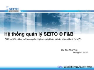 Hệ thống quản lý SEITO ® F&B
Hỗ trợ tốt cả hai mô hình quản lý phục vụ tại bàn và bán nhanh (Fast Food)…
Cty Tân Phú Vinh
Tháng 07, 2014
Seito, Quality Service, Quality POS!
 