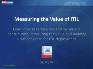 Measuring the Value of ITIL
   Learn how to reduce risk and increase IT
contribution, measuring the value and building
     a business case for ITIL deployment.




                   SE ITSM
 