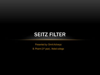 Presented by- Smriti Acharya
B. Pharm (3rd year) , Nobel college
SEITZ FILTER
 