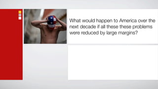 What would happen to America over the
next decade if all these these problems
were reduced by large margins?
 