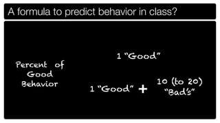 A formula to predict behavior in class?



                         1 “Good”
 Percent of
   Good
                                  10 (to 20)
  Behavior
                  1 “Good”   +     “Bad’s”
 