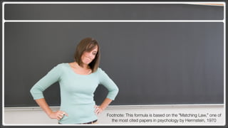 Footnote: This formula is based on the “Matching Law,” one of
  the most cited papers in psychology by Herrnstein, 1970
 