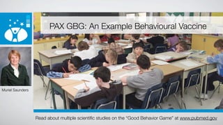 PAX GBG: An Example Behavioural Vaccine




Muriel Saunders




                  Read about multiple scientiﬁc studies on the “Good Behavior Game” at www.pubmed.gov
 