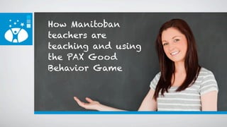 How Manitoban
teachers are
teaching and using
the PAX Good
Behavior Game
 