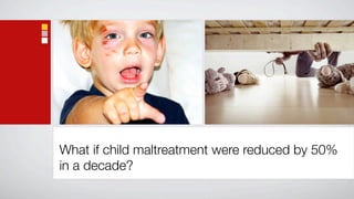 What if child maltreatment were reduced by 50%
in a decade?
 
