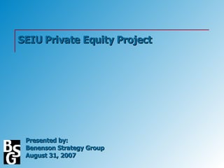 SEIU Private Equity Project Presented by: Benenson Strategy Group August 31, 2007 