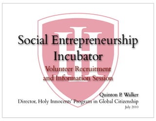 Social Entrepreneurship
       Incubator
            Volunteer Recruitment
           and Information Session

                                     Quinton P. Walker
Director, Holy Innocents’ Program in Global Citizenship
                                                July 2010
 