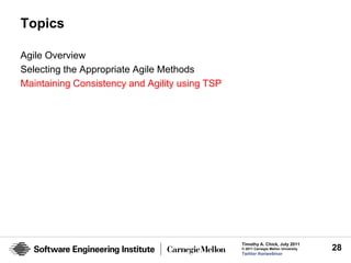Topics

Agile Overview
Selecting the Appropriate Agile Methods
Maintaining Consistency and Agility using TSP




                                                Timothy A. Chick, July 2011
                                                © 2011 Carnegie Mellon University   28
                                                Twitter #seiwebinar
 