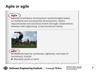 Agile or agile




                 Timothy A. Chick, July 2011
                 © 2011 Carnegie Mellon University   7
                 Twitter #seiwebinar
 