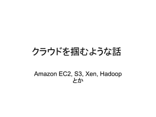 クラウドを掴むような話

Amazon EC2, S3, Xen, Hadoop
           とか
 