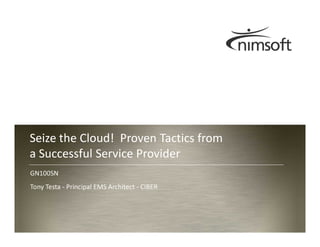 Seize the Cloud! Proven Tactics from
a Successful Service Provider
GN100SN
Tony Testa - Principal EMS Architect - CIBER



                                                                 Page 1
                                               © nimsoft, all rights reserved
 