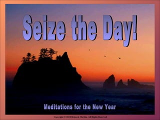 Copyright © 2010 Brian & Martha. All Rights Reserved ♫  Turn on your speakers! CLICK TO ADVANCE SLIDES Seize the Day! Meditations for the New Year 