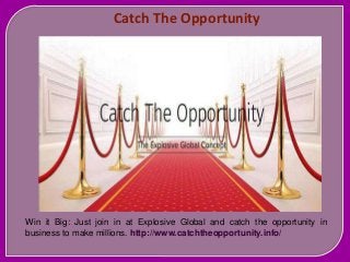 Catch The Opportunity
Win it Big: Just join in at Explosive Global and catch the opportunity in
business to make millions. http://www.catchtheopportunity.info/
 