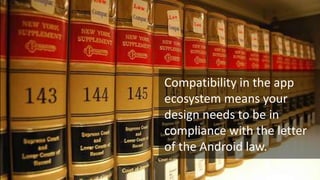Compatibility in the app
ecosystem means your
design needs to be in
compliance with the letter
of the Android law.

 