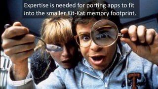 Expertise is needed for porting apps to fit
into the smaller Kit-Kat memory footprint.

 