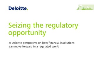 A Deloitte perspective on how ﬁnancial institutions
can move forward in a regulated world
Seizing the regulatory
opportunity
 