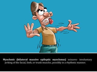 Myoclonic((bilateral(massive(epileptic(myoclonus)!seizures(!involuntary!jerking!of!the!facial,!
limb,&or&trunk&muscles,&possibly&in&a&rhythmic&manner.&
Myoclonic( (bilateral( massive( epileptic( myoclonus)! seizures(! involuntary!
jerking(of(the(facial,(limb,(or(trunk(muscles,(possibly(in(a(rhythmic(manner.( 
 
