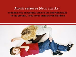 a"sudden"loss"of"postural"tone"so"the"individual"falls"
to#the#ground.#They#occur#primarily#in#children.
Atonic'seizures!(drop!attacks)
 