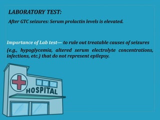 LABORATORY(TEST:(
After&GTC&seizures:&Serum&prolactin&levels&is&elevated.!!
Importance+of+Lab+test—!to!rule!out!treatable!causes!of!seizures!!
(e.g.,& hypoglycemia,& altered& serum& electrolyte& concentrations,&
infections,*etc.)*that*do*not*represent*epilepsy.**
 