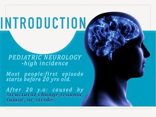 INTRODUCTION
PEDIATRIC)NEUROLOGY)
!high%incidence%
Most% people:first% episode%
starts%before%20%yrs%old.%
After& 20& y.o:& caused& by!
structural( change,trauma,(
tumor,'or'stroke.'
 