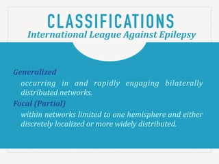 Generalized!
occurring( in( and( rapidly( engaging( bilaterally(
distributed)networks.)
Focal&(Partial)!!
within&networks&limited&to&one&hemisphere&and&either&
discretely*localized*or*more*widely*distributed.*
CLASSIFICATIONSInternational*League*Against*Epilepsy
 