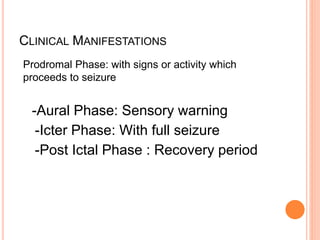 CLINICAL MANIFESTATIONS
Prodromal Phase: with signs or activity which
proceeds to seizure
-Aural Phase: Sensory warning
-Icter Phase: With full seizure
-Post Ictal Phase : Recovery period
 