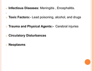 .
 Infectious Diseases: Meningitis , Encephalitis.
 Toxic Factors:- Lead poisoning, alcohol, and drugs
 Trauma and Physical Agents:- Cerebral injuries
 Circulatory Disturbances
 Neoplasms
 