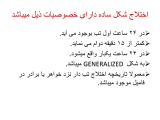 ‫میب‬ ‫ذیل‬ ‫خصوصیات‬ ‫دارای‬ ‫ساده‬ ‫شکل‬ ‫اختالج‬
‫اشد‬

‫در‬
۲۴
‫آید‬ ‫می‬ ‫بوجود‬ ‫تب‬ ‫اول‬ ‫ساعت‬
.

‫از‬ ‫کمتر‬
۱۵
‫نماید‬ ‫می‬ ‫دوام‬ ‫دقیقه‬
.

‫در‬
۲۴
‫میشود‬ ‫واقع‬ ‫یکبار‬ ‫ساعت‬
.

‫شکل‬ ‫به‬
GENERALIZED
‫میباشد‬
.

‫در‬ ‫برادر‬ ‫یا‬ ‫خواهر‬ ‫نزد‬ ‫دار‬ ‫تب‬ ‫اختالج‬ ‫تاریخچه‬ ‫معموال‬
‫میباشد‬ ‫موجود‬ ‫فامیل‬
.
 