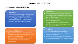 THEORY APPLICATION
NEWMAN’S SYSTEM MODEL
2. Intervention:
• Developing individualized care plans that
incorporate patient education on recognizing
and avoiding triggers.
• Implementing safety measures to protect
patients during seizures.
• Coordinating care with other healthcare
providers to manage underlying conditions
and optimize treatment.
1. Assessment:
• Comprehensive assessment considering all
aspects of the patient’s life to identify
potential triggers and impacts of seizures.
• Evaluating the patient’s history, lifestyle,
emotional state, and support systems.
3. Support and Education:
• Providing support to the patient and their
family to cope with the emotional and social
impacts of focal seizures.
• Educating patients on the importance of
medication adherence and lifestyle
modifications.
4. Evaluation:
• Continuously monitoring the patient’s
response to interventions and making
necessary adjustments.
• Evaluating the effectiveness of prevention
strategies and modifying care plans as needed.
 