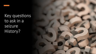 Key questions
to ask in a
seizure
History?
 