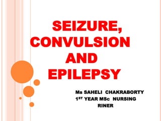 SEIZURE,
CONVULSION
AND
EPILEPSY
Ms SAHELI CHAKRABORTY
1ST YEAR MSc NURSING
RINER
 