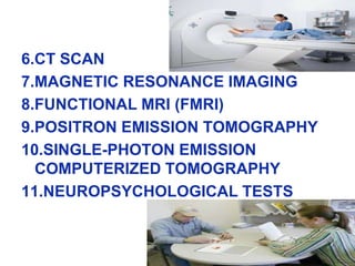 6.CT SCAN
7.MAGNETIC RESONANCE IMAGING
8.FUNCTIONAL MRI (FMRI)
9.POSITRON EMISSION TOMOGRAPHY
10.SINGLE-PHOTON EMISSION
COMPUTERIZED TOMOGRAPHY
11.NEUROPSYCHOLOGICAL TESTS
 