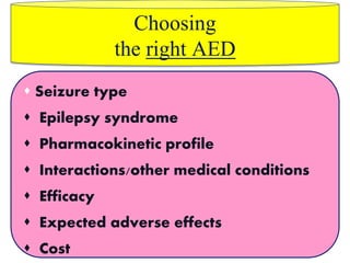 Choosing
the right AED
 Seizure type
 Epilepsy syndrome
 Pharmacokinetic profile
 Interactions/other medical conditions
 Efficacy
 Expected adverse effects
 Cost
 