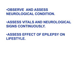 •OBSERVE AND ASSESS
NEUROLOGICAL CONDITION.
•ASSESS VITALS AND NEUROLOGICAL
SIGNS CONTINUOUSLY.
•ASSESS EFFECT OF EPILEPSY ON
LIFESTYLE.
 