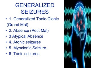 GENERALIZED
SEIZURES
• 1. Generalized Tonic-Clonic
(Grand Mal)
• 2. Absence (Petit Mal)
• 3 Atypical Absence
• 4. Atonic seizures
• 5. Myoclonic Seizure
• 6. Tonic seizures
 