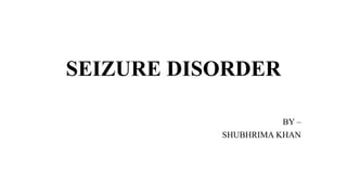 SEIZURE DISORDER
BY –
SHUBHRIMA KHAN
 