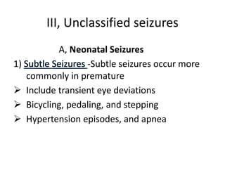 III, Unclassified seizures
A, Neonatal Seizures
1) -Subtle seizures occur more
commonly in premature
 Include transient eye deviations
 Bicycling, pedaling, and stepping
 Hypertension episodes, and apnea
 