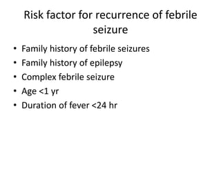 Risk factor for recurrence of febrile
seizure
• Family history of febrile seizures
• Family history of epilepsy
• Complex febrile seizure
• Age <1 yr
• Duration of fever <24 hr
 