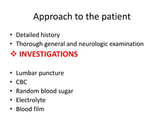 Approach to the patient
• Detailed history
• Thorough general and neurologic examination
 INVESTIGATIONS
• Lumbar puncture
• CBC
• Random blood sugar
• Electrolyte
• Blood film
 